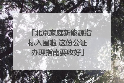 北京家庭新能源指标入围啦 这份公证办理指南要收好