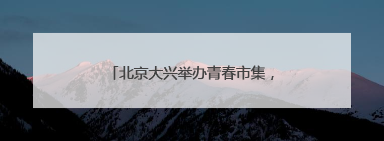 北京大兴举办青春市集，打造沉浸式青年社交场景