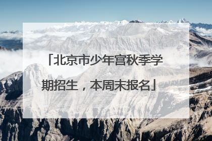 北京市少年宫秋季学期招生，本周末报名