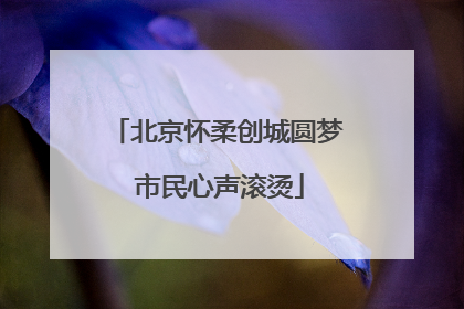 北京怀柔创城圆梦 市民心声滚烫
