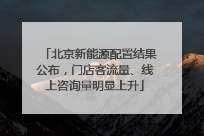 北京新能源配置结果公布，门店客流量、线上咨询量明显上升