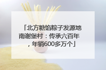 北方糖馅粽子发源地南谢堡村：传承六百年，年销600多万个