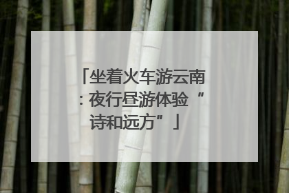 坐着火车游云南：夜行昼游体验“诗和远方”