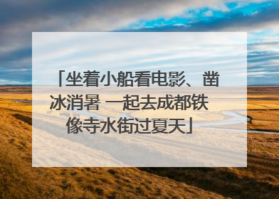 坐着小船看电影、凿冰消暑 一起去成都铁像寺水街过夏天