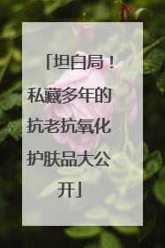 坦白局！私藏多年的抗老抗氧化护肤品大公开
