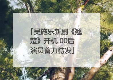 吴施乐新剧《翘楚》开机 00后演员蓄力待发