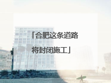 合肥这条道路将封闭施工