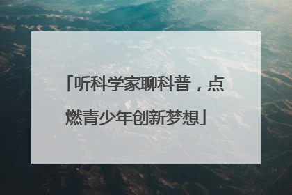 听科学家聊科普，点燃青少年创新梦想