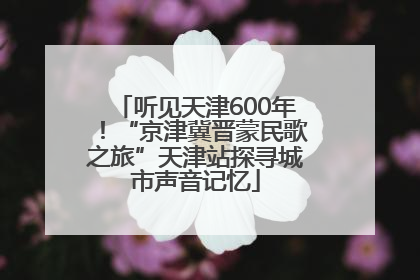 听见天津600年！“京津冀晋蒙民歌之旅”天津站探寻城市声音记忆