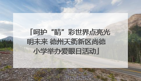 呵护“睛”彩世界点亮光明未来 德州天衢新区尚德小学举办爱眼日活动