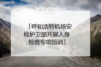 呼和浩特机场安检护卫部开展人身检查专项培训