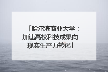 哈尔滨商业大学：加速高校科技成果向现实生产力转化