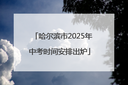 哈尔滨市2025年中考时间安排出炉