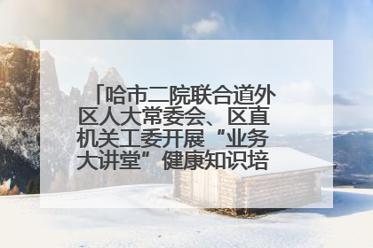 哈市二院联合道外区人大常委会、区直机关工委开展“业务大讲堂”健康知识培训暨大型义诊活动