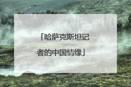 哈萨克斯坦记者的中国情缘