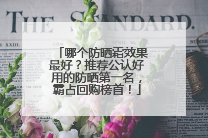 哪个防晒霜效果最好？推荐公认好用的防晒第一名，霸占回购榜首！