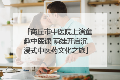 商丘市中医院上演童趣中医课 萌娃开启沉浸式中医药文化之旅