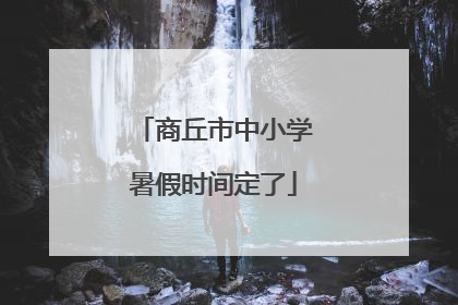 商丘市中小学暑假时间定了