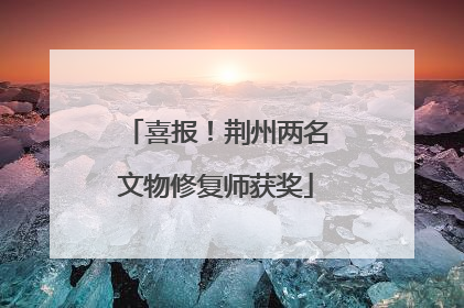 喜报！荆州两名文物修复师获奖