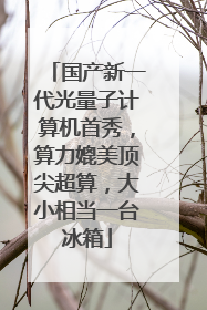 国产新一代光量子计算机首秀，算力媲美顶尖超算，大小相当一台冰箱