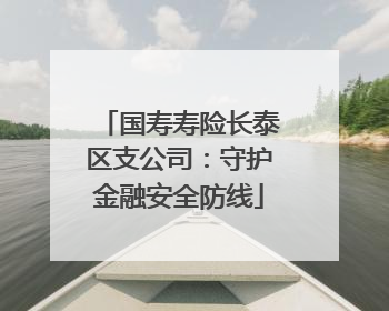 国寿寿险长泰区支公司：守护金融安全防线