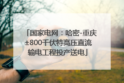 国家电网：哈密-重庆±800千伏特高压直流输电工程投产送电