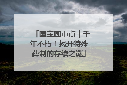 国宝画重点｜千年不朽！揭开特殊葬制的存续之谜