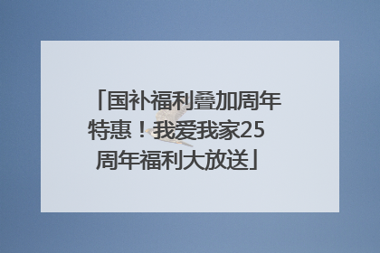 国补福利叠加周年特惠！我爱我家25周年福利大放送