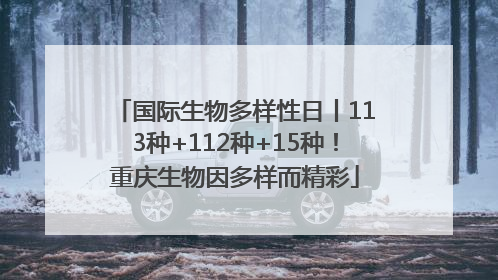 国际生物多样性日丨113种+112种+15种！重庆生物因多样而精彩