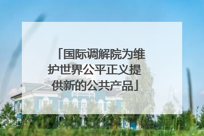 国际调解院为维护世界公平正义提供新的公共产品