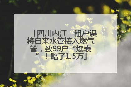 四川内江一租户误将自来水管接入燃气管，致99户“爆表”！赔了1.5万