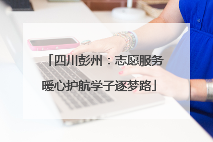 四川彭州：志愿服务暖心护航学子逐梦路