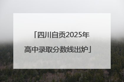 四川自贡2025年高中录取分数线出炉