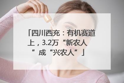 四川西充：有机赛道上，3.2万“新农人”成“兴农人”