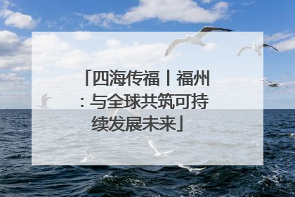 四海传福丨福州：与全球共筑可持续发展未来