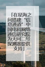 在星海之间搭建“信息通道”中国电科网络通信研究院为天问二号探测器提供支持