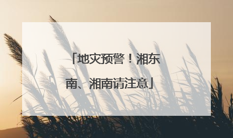 地灾预警！湘东南、湘南请注意