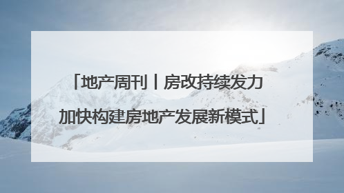 地产周刊丨房改持续发力 加快构建房地产发展新模式