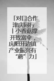 对口合作 津庆同行丨小香菇撑开致富伞，庆阳开边镇产业振兴有“蘑”力