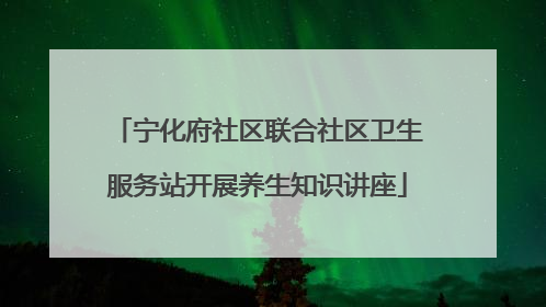 宁化府社区联合社区卫生服务站开展养生知识讲座