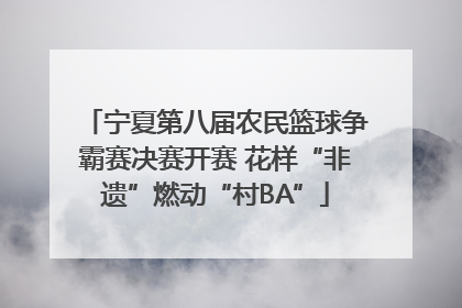 宁夏第八届农民篮球争霸赛决赛开赛 花样“非遗”燃动“村BA”