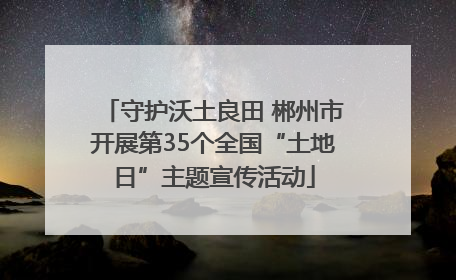 守护沃土良田 郴州市开展第35个全国“土地日”主题宣传活动