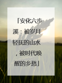 安化六步溪：被岁月轻抚的山水，被时代唤醒的乡愁