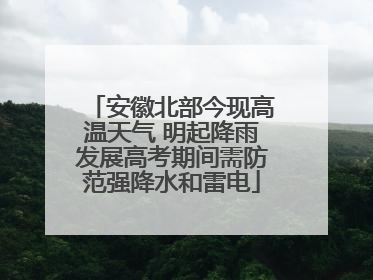 安徽北部今现高温天气 明起降雨发展高考期间需防范强降水和雷电