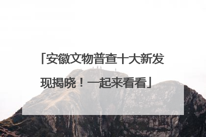 安徽文物普查十大新发现揭晓！一起来看看