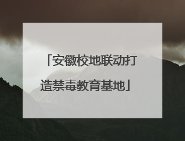 安徽校地联动打造禁毒教育基地