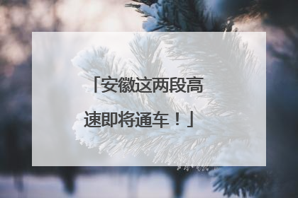安徽这两段高速即将通车！