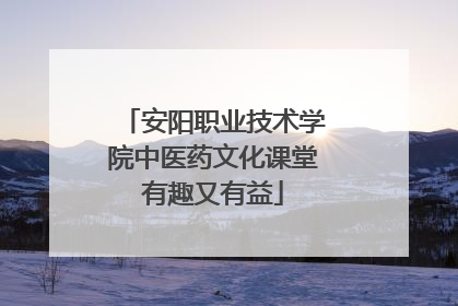 安阳职业技术学院中医药文化课堂有趣又有益