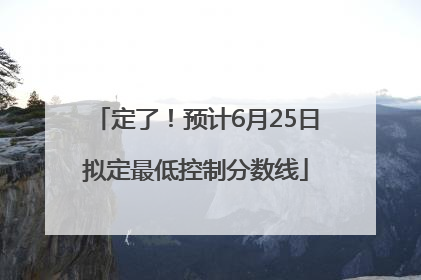 定了！预计6月25日拟定最低控制分数线