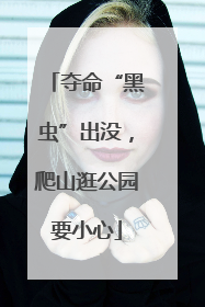 夺命“黑虫”出没，爬山逛公园要小心